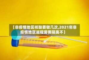 【非疫情地区核酸要做几次,2021年非疫情地区返程需要隔离不】