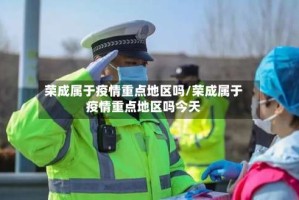 荣成属于疫情重点地区吗/荣成属于疫情重点地区吗今天