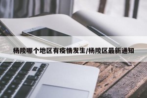 杨陵哪个地区有疫情发生/杨陵区最新通知