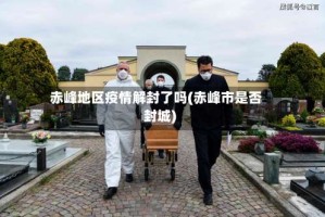 赤峰地区疫情解封了吗(赤峰市是否封城)