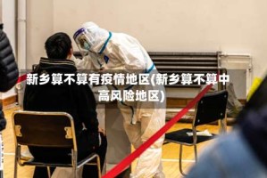 新乡算不算有疫情地区(新乡算不算中高风险地区)