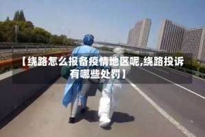 【绕路怎么报备疫情地区呢,绕路投诉有哪些处罚】