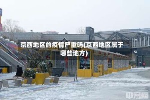 京西地区的疫情严重吗(京西地区属于哪些地方)