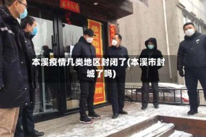 本溪疫情几类地区封闭了(本溪市封城了吗)