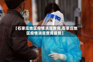 【石家庄地区疫情消息查询,石家庄地区疫情消息查询最新】