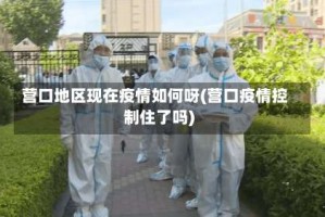 营口地区现在疫情如何呀(营口疫情控制住了吗)