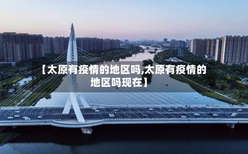 【太原有疫情的地区吗,太原有疫情的地区吗现在】-第2张图片