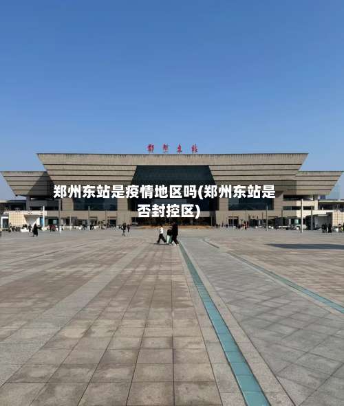 郑州东站是疫情地区吗(郑州东站是否封控区)-第2张图片