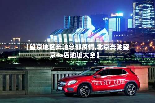 【望京地区奔驰总部疫情,北京奔驰望京4s店地址大全】-第1张图片