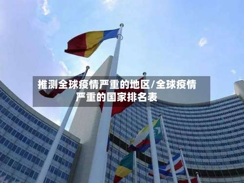 推测全球疫情严重的地区/全球疫情严重的国家排名表-第3张图片