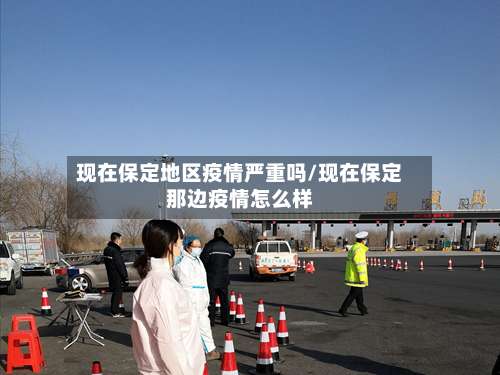 现在保定地区疫情严重吗/现在保定那边疫情怎么样-第3张图片