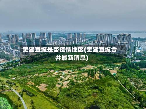 芜湖宣城是否疫情地区(芜湖宣城合并最新消息)-第2张图片