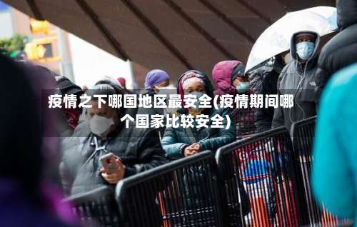 疫情之下哪国地区最安全(疫情期间哪个国家比较安全)-第1张图片