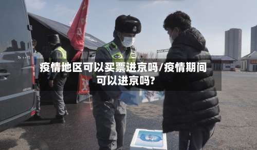 疫情地区可以买票进京吗/疫情期间可以进京吗?-第3张图片