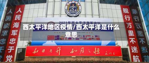 西太平洋地区疫情/西太平洋是什么意思-第2张图片