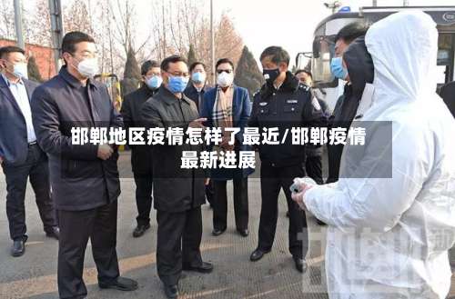 邯郸地区疫情怎样了最近/邯郸疫情最新进展-第2张图片