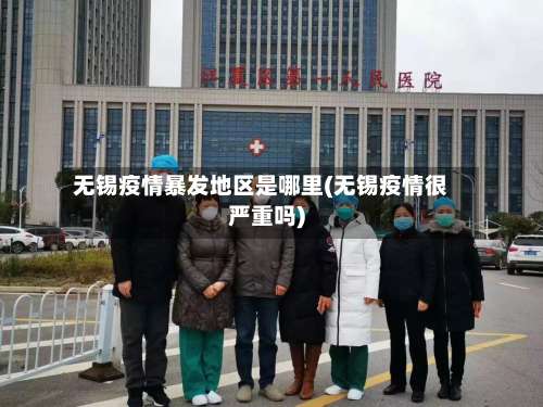 无锡疫情暴发地区是哪里(无锡疫情很严重吗)-第2张图片