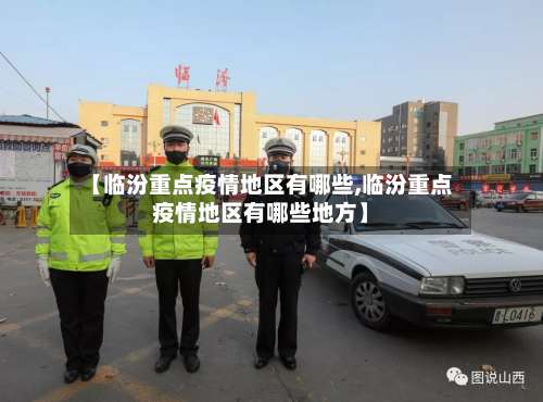 【临汾重点疫情地区有哪些,临汾重点疫情地区有哪些地方】-第1张图片