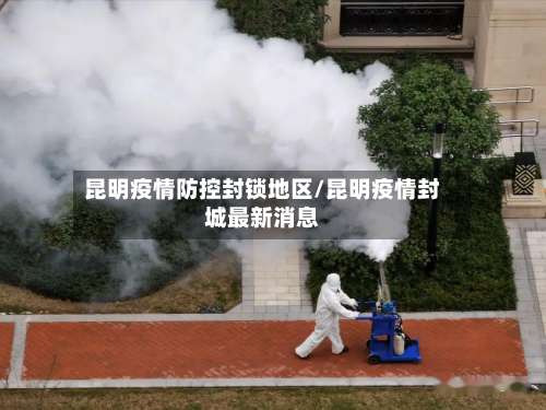 昆明疫情防控封锁地区/昆明疫情封城最新消息-第2张图片