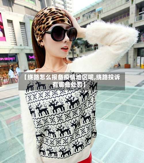【绕路怎么报备疫情地区呢,绕路投诉有哪些处罚】-第2张图片