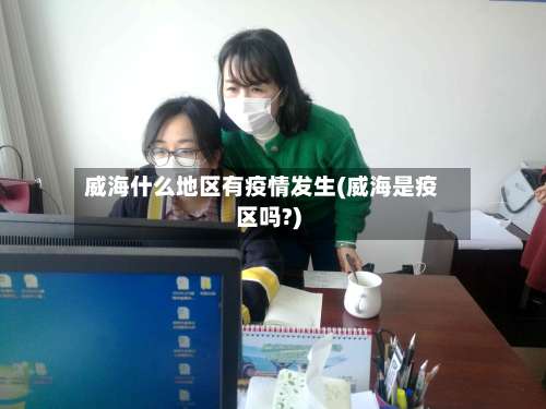 威海什么地区有疫情发生(威海是疫区吗?)-第1张图片