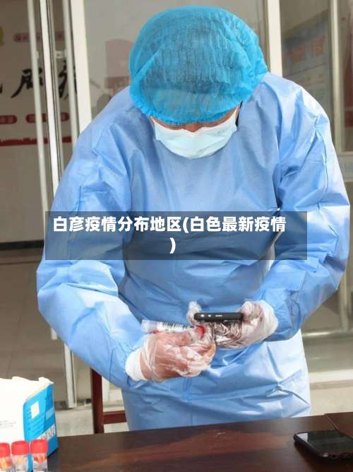 白彦疫情分布地区(白色最新疫情)-第1张图片