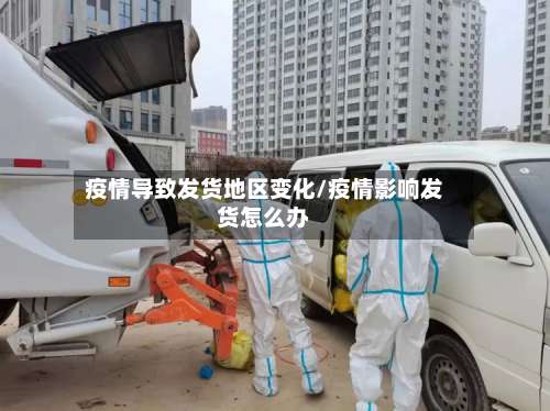 疫情导致发货地区变化/疫情影响发货怎么办-第3张图片