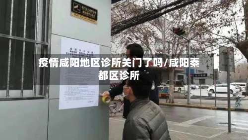 疫情咸阳地区诊所关门了吗/咸阳秦都区诊所-第1张图片