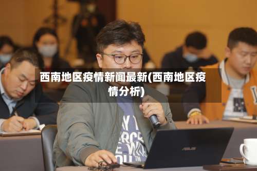 西南地区疫情新闻最新(西南地区疫情分析)-第1张图片