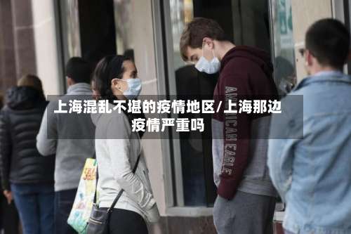 上海混乱不堪的疫情地区/上海那边疫情严重吗-第1张图片