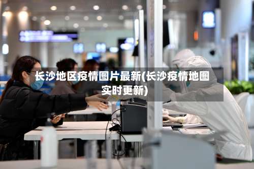 长沙地区疫情图片最新(长沙疫情地图实时更新)-第2张图片