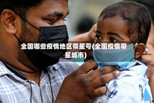全国哪些疫情地区带星号(全国疫情带星城市)-第2张图片