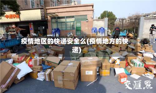 疫情地区的快递安全么(疫情地方的快递)-第1张图片