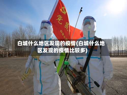 白城什么地区发现的疫情(白城什么地区发现的疫情比较多)-第3张图片