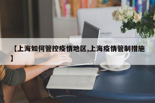 【上海如何管控疫情地区,上海疫情管制措施】