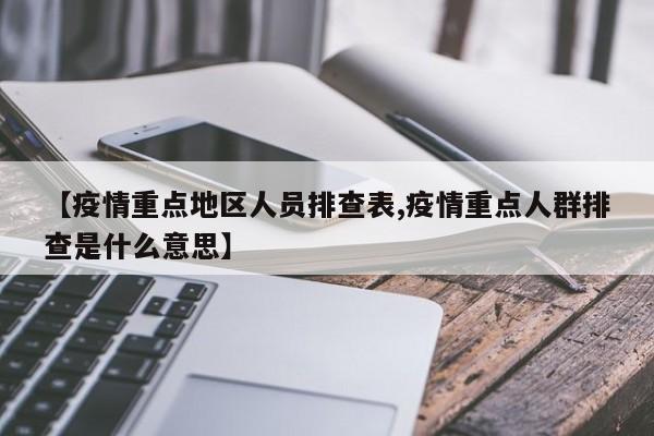 【疫情重点地区人员排查表,疫情重点人群排查是什么意思】